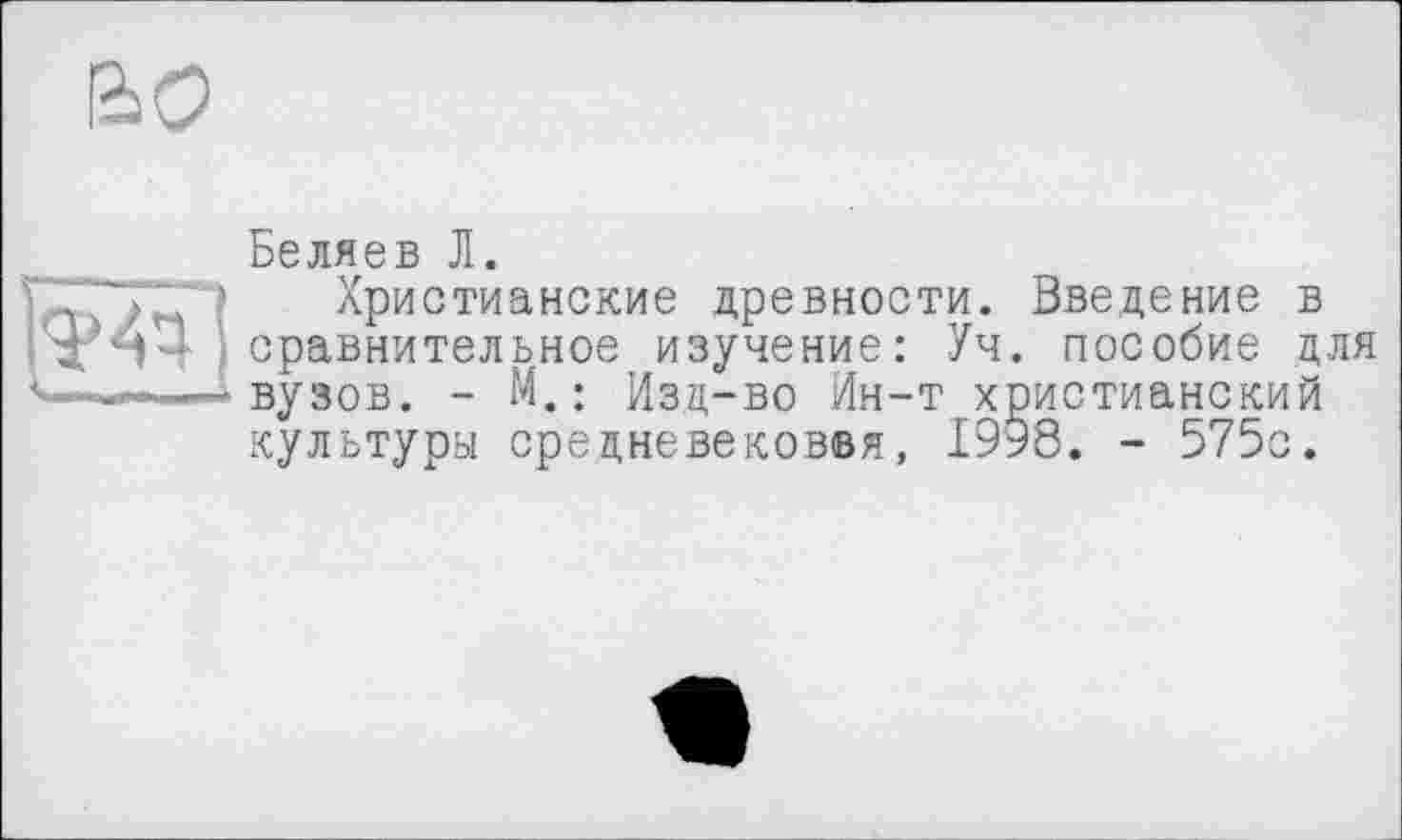 ﻿
Беляев Л.
Христианские древности. Введение в сравнительное изучение: Уч. пособие для вузов. - М.: Изд-во Ин-т христианский культуры средневековвя, 1998. - 575с.